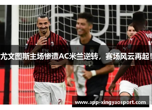 尤文图斯主场惨遭AC米兰逆转，赛场风云再起！