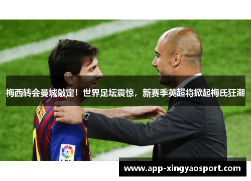 梅西转会曼城敲定！世界足坛震惊，新赛季英超将掀起梅氏狂潮