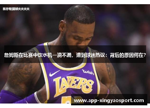 詹姆斯在比赛中饮水机一滴不漏，遭到球迷热议：背后的原因何在？