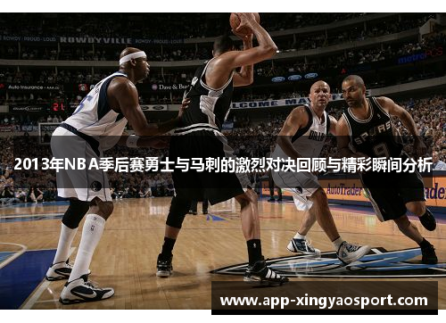 2013年NBA季后赛勇士与马刺的激烈对决回顾与精彩瞬间分析